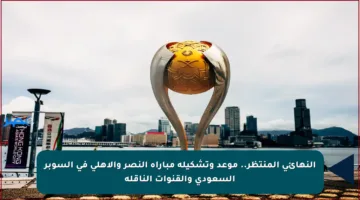 النهائي المنتظر.. موعد وتشكيلة مباراة النصر والأهلي في السوبر السعودي والقنوات الناقلة
